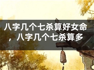 八字几个七杀算好女命,八字几个七杀算多