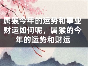 属猴今年的运势和事业财运如何呢，属猴的今年的运势和财运