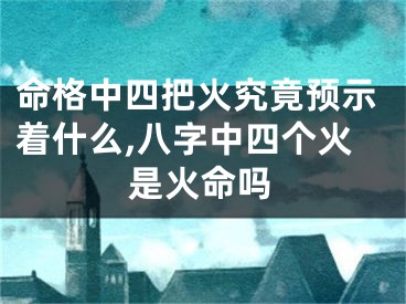 命格中四把火究竟预示着什么,八字中四个火是火命吗