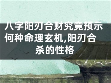 八字阳刃合财究竟预示何种命理玄机,阳刃合杀的性格