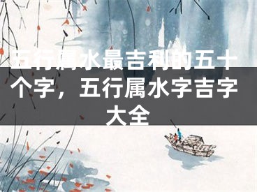 五行属水最吉利的五十个字，五行属水字吉字大全
