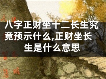 八字正财坐十二长生究竟预示什么,正财坐长生是什么意思