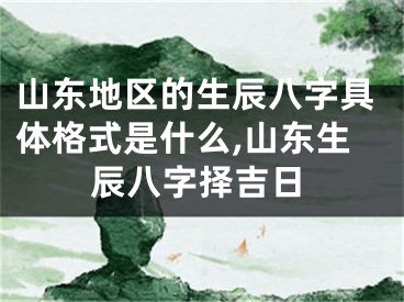 山东地区的生辰八字具体格式是什么,山东生辰八字择吉日