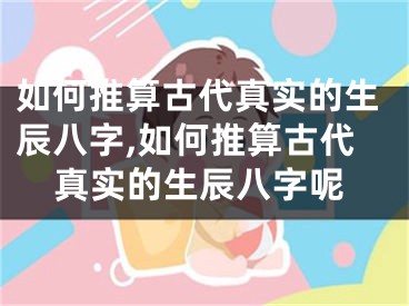 如何推算古代真实的生辰八字,如何推算古代真实的生辰八字呢