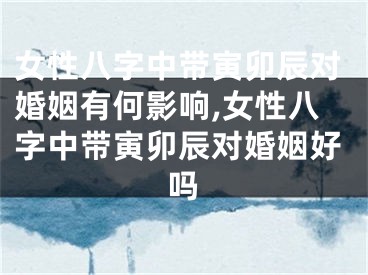 女性八字中带寅卯辰对婚姻有何影响,女性八字中带寅卯辰对婚姻好吗