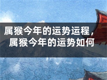 属猴今年的运势运程，属猴今年的运势如何