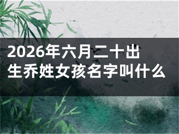 2026年六月二十出生乔姓女孩名字叫什么