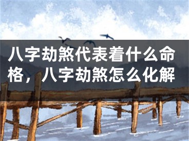 八字劫煞代表着什么命格，八字劫煞怎么化解