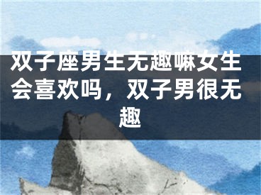 双子座男生无趣嘛女生会喜欢吗，双子男很无趣