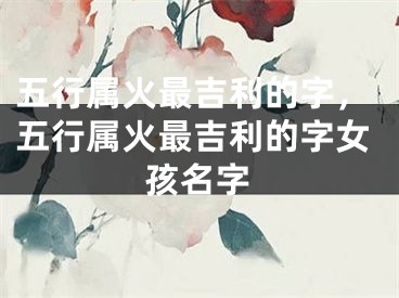 五行属火最吉利的字，五行属火最吉利的字女孩名字