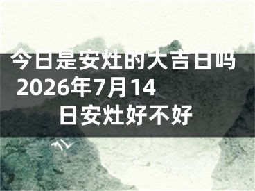 今日是安灶的大吉日吗 2026年7月14日安灶好不好
