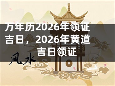 万年历2026年领证吉日，2026年黄道吉日领证