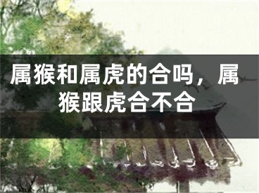 属猴和属虎的合吗，属猴跟虎合不合