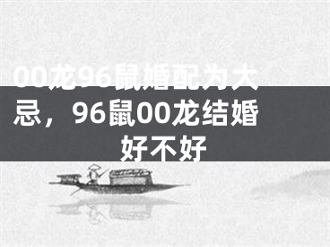 00龙96鼠婚配为大忌，96鼠00龙结婚好不好