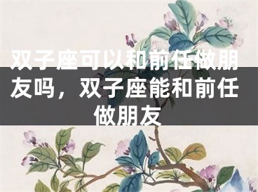 双子座可以和前任做朋友吗，双子座能和前任做朋友