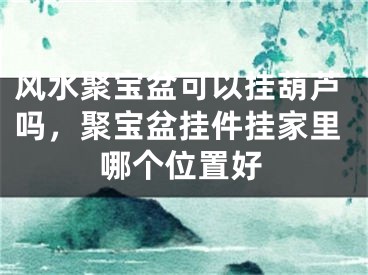 风水聚宝盆可以挂葫芦吗，聚宝盆挂件挂家里哪个位置好