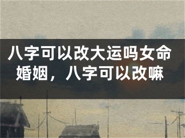 八字可以改大运吗女命婚姻，八字可以改嘛