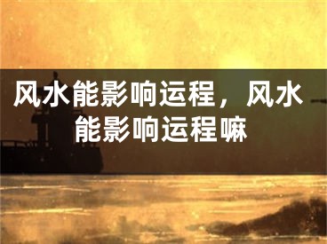 风水能影响运程，风水能影响运程嘛