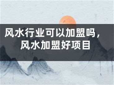 风水行业可以加盟吗，风水加盟好项目
