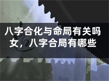 八字合化与命局有关吗女，八字合局有哪些
