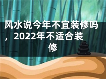 风水说今年不宜装修吗,2022年不适合装修