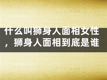 什么叫狮身人面相女性,狮身人面相到底是谁
