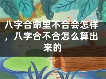 八字合命里不合会怎样，八字合不合怎么算出来的