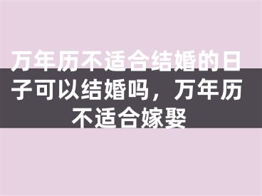 万年历不适合结婚的日子可以结婚吗，万年历不适合嫁娶