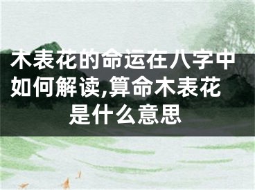 木表花的命运在八字中如何解读,算命木表花是什么意思