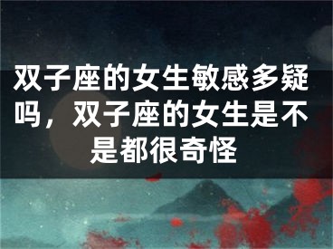 双子座的女生敏感多疑吗，双子座的女生是不是都很奇怪