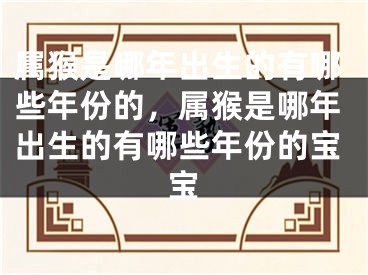 属猴是哪年出生的有哪些年份的，属猴是哪年出生的有哪些年份的宝宝