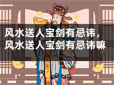 风水送人宝剑有忌讳，风水送人宝剑有忌讳嘛