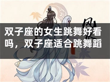 双子座的女生跳舞好看吗，双子座适合跳舞蹈