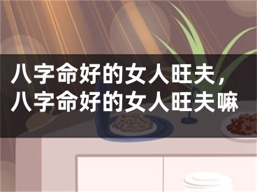 八字命好的女人旺夫，八字命好的女人旺夫嘛