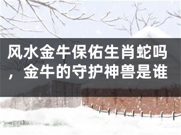 风水金牛保佑生肖蛇吗，金牛的守护神兽是谁
