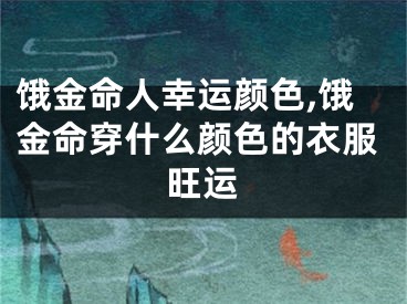 饿金命人幸运颜色,饿金命穿什么颜色的衣服旺运