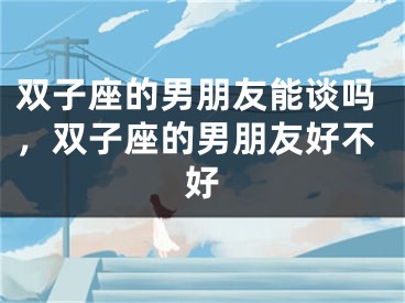 双子座的男朋友能谈吗，双子座的男朋友好不好