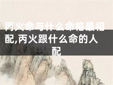 丙火命与什么命格最相配,丙火跟什么命的人配