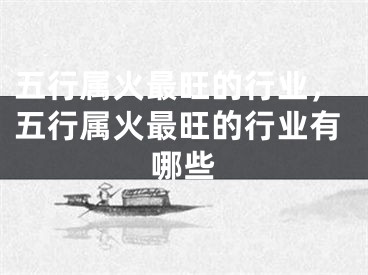 五行属火最旺的行业，五行属火最旺的行业有哪些