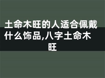 土命木旺的人适合佩戴什么饰品,八字土命木旺