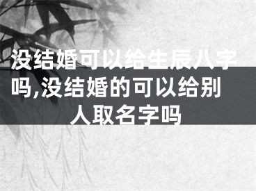 没结婚可以给生辰八字吗,没结婚的可以给别人取名字吗