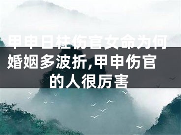 甲申日柱伤官女命为何婚姻多波折,甲申伤官的人很厉害