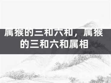 属猴的三和六和，属猴的三和六和属相