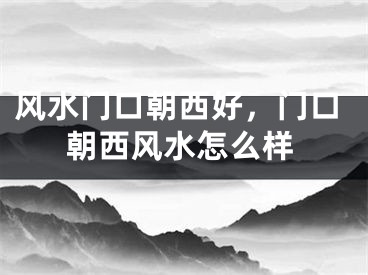 风水门口朝西好，门口朝西风水怎么样