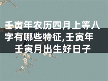 壬寅年农历四月上等八字有哪些特征,壬寅年壬寅月出生好日子