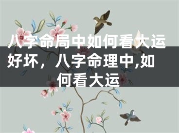 八字命局中如何看大运好坏，八字命理中,如何看大运