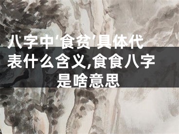 八字中‘食贫’具体代表什么含义,食食八字是啥意思