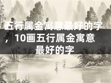 五行属金寓意最好的字，10画五行属金寓意最好的字