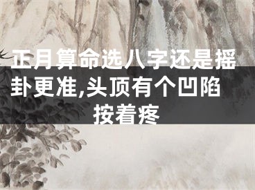正月算命选八字还是摇卦更准,头顶有个凹陷按着疼