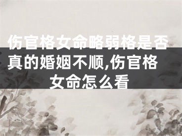 伤官格女命略弱格是否真的婚姻不顺,伤官格女命怎么看